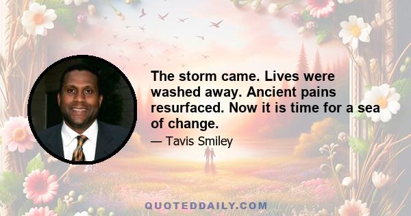 The storm came. Lives were washed away. Ancient pains resurfaced. Now it is time for a sea of change.
