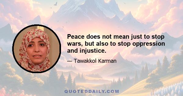 Peace does not mean just to stop wars, but also to stop oppression and injustice.