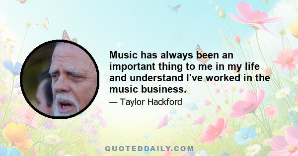 Music has always been an important thing to me in my life and understand I've worked in the music business.