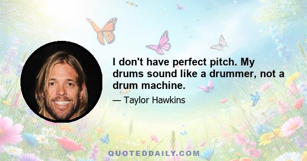 I don't have perfect pitch. My drums sound like a drummer, not a drum machine.