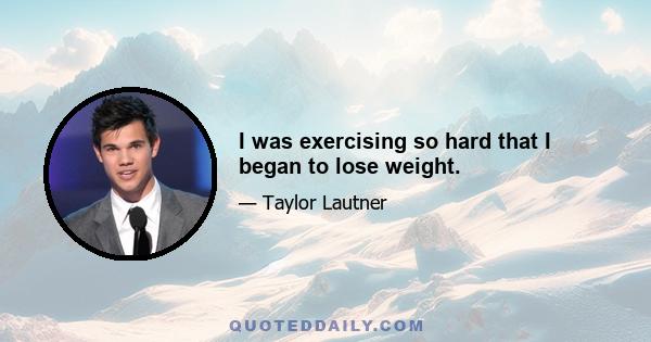 I was exercising so hard that I began to lose weight.