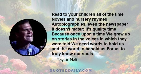 Read to your children all of the time Novels and nursery rhymes Autobiographies, even the newspaper It doesn't mater; it's quality time Because once upon a time We grew up on stories in the voices in which they were