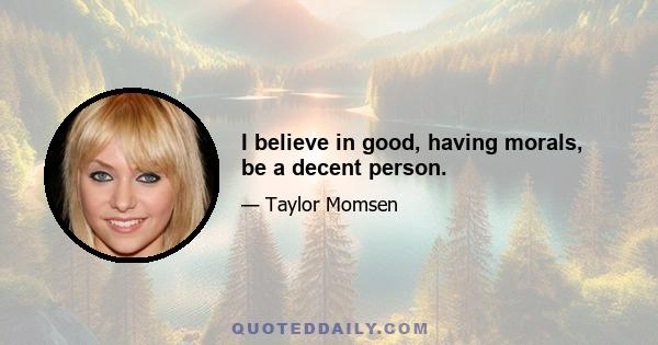 I believe in good, having morals, be a decent person.