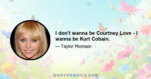 I don't wanna be Courtney Love - I wanna be Kurt Cobain.