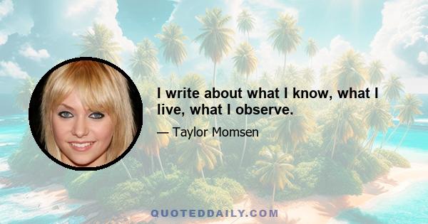 I write about what I know, what I live, what I observe.