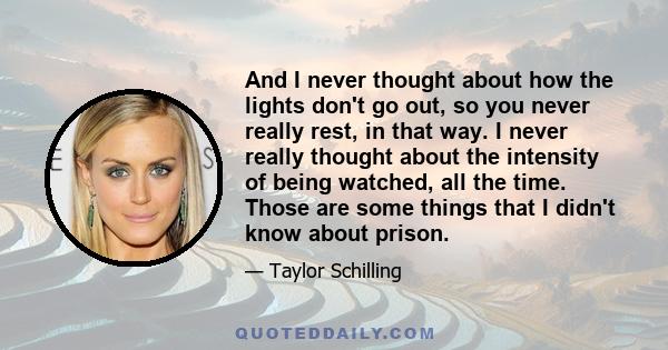 And I never thought about how the lights don't go out, so you never really rest, in that way. I never really thought about the intensity of being watched, all the time. Those are some things that I didn't know about