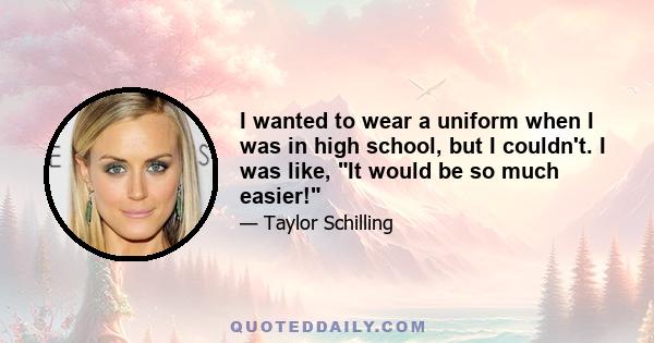 I wanted to wear a uniform when I was in high school, but I couldn't. I was like, It would be so much easier!