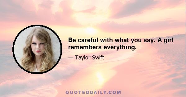Be careful with what you say. A girl remembers everything.
