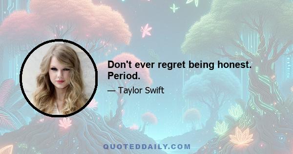 Don't ever regret being honest. Period.