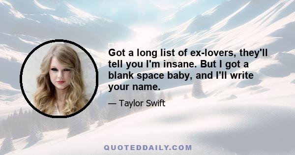 Got a long list of ex-lovers, they'll tell you I'm insane. But I got a blank space baby, and I'll write your name.