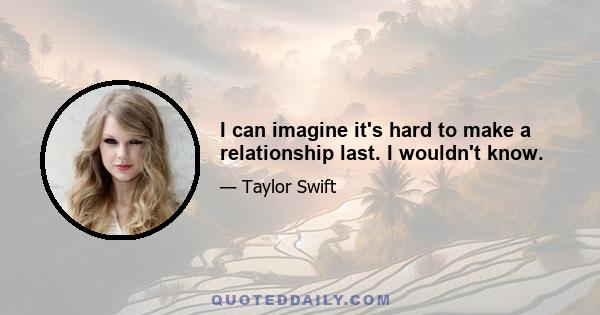 I can imagine it's hard to make a relationship last. I wouldn't know.