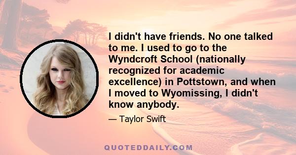 I didn't have friends. No one talked to me. I used to go to the Wyndcroft School (nationally recognized for academic excellence) in Pottstown, and when I moved to Wyomissing, I didn't know anybody.