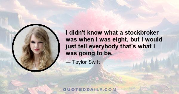 I didn't know what a stockbroker was when I was eight, but I would just tell everybody that's what I was going to be.