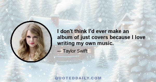 I don't think I'd ever make an album of just covers because I love writing my own music.