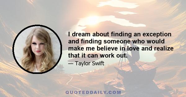 I dream about finding an exception and finding someone who would make me believe in love and realize that it can work out.