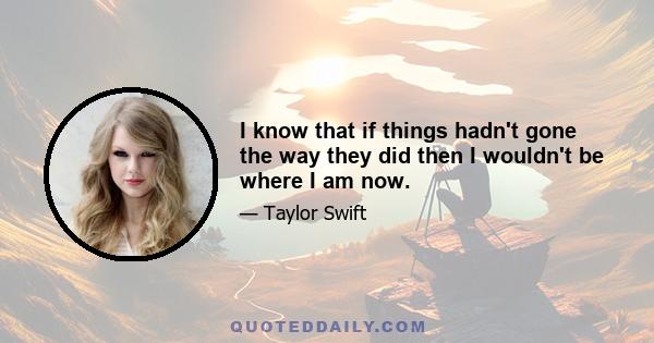 I know that if things hadn't gone the way they did then I wouldn't be where I am now.