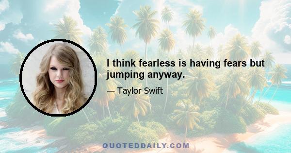 I think fearless is having fears but jumping anyway.