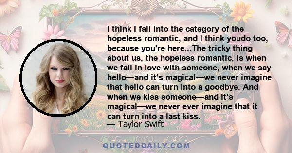 I think I fall into the category of the hopeless romantic, and I think youdo too, because you're here...The tricky thing about us, the hopeless romantic, is when we fall in love with someone, when we say hello—and it’s