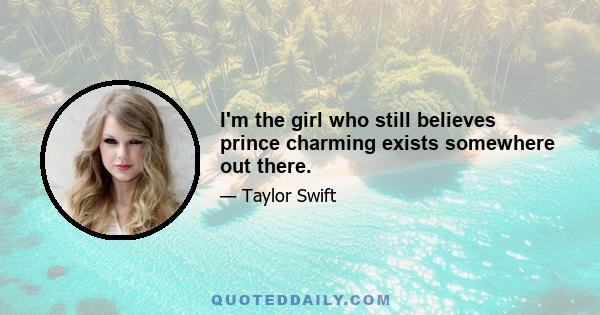 I'm the girl who still believes prince charming exists somewhere out there.