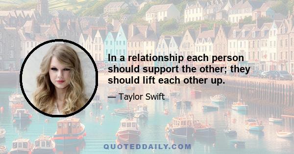 In a relationship each person should support the other; they should lift each other up.