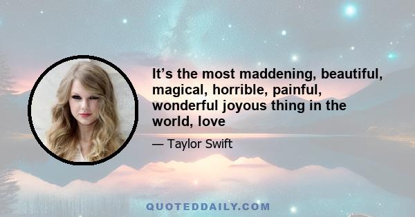 It’s the most maddening, beautiful, magical, horrible, painful, wonderful joyous thing in the world, love