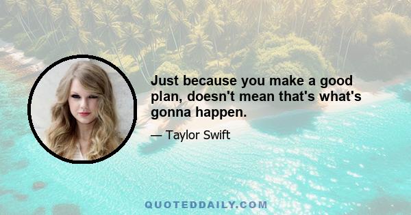 Just because you make a good plan, doesn't mean that's what's gonna happen.