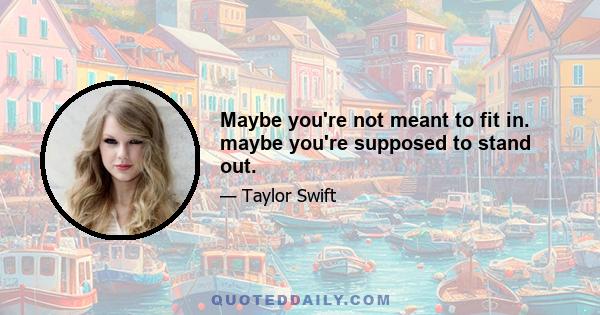 Maybe you're not meant to fit in. maybe you're supposed to stand out.