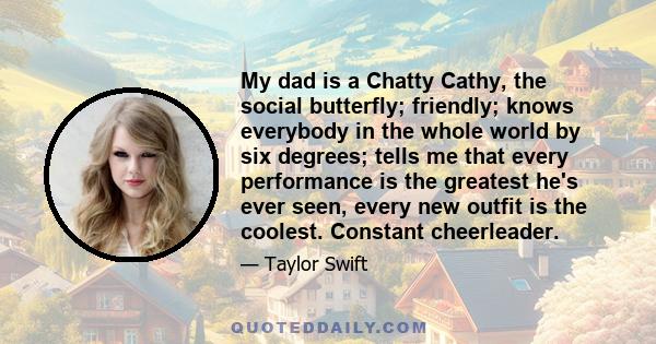 My dad is a Chatty Cathy, the social butterfly; friendly; knows everybody in the whole world by six degrees; tells me that every performance is the greatest he's ever seen, every new outfit is the coolest. Constant