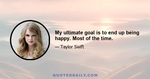 My ultimate goal is to end up being happy. Most of the time.