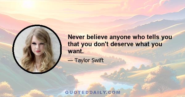 Never believe anyone who tells you that you don't deserve what you want.