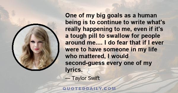 One of my big goals as a human being is to continue to write what's really happening to me, even if it's a tough pill to swallow for people around me.... I do fear that if I ever were to have someone in my life who