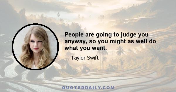 People are going to judge you anyway, so you might as well do what you want.