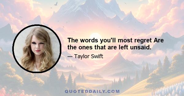 The words you'll most regret Are the ones that are left unsaid.