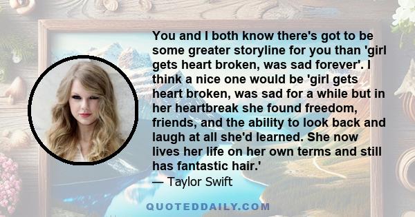 You and I both know there's got to be some greater storyline for you than 'girl gets heart broken, was sad forever'. I think a nice one would be 'girl gets heart broken, was sad for a while but in her heartbreak she