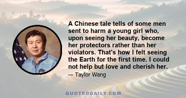 A Chinese tale tells of some men sent to harm a young girl who, upon seeing her beauty, become her protectors rather than her violators. That's how I felt seeing the Earth for the first time. I could not help but love