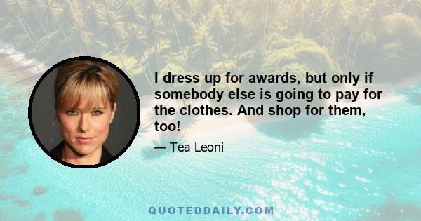 I dress up for awards, but only if somebody else is going to pay for the clothes. And shop for them, too!