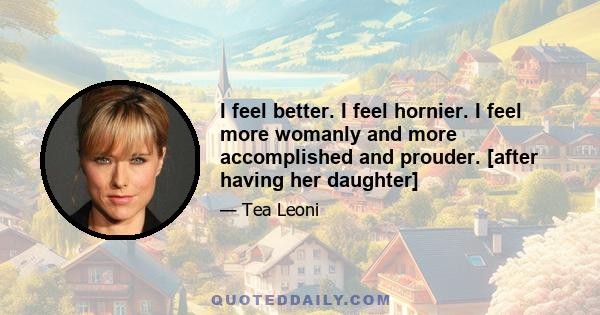 I feel better. I feel hornier. I feel more womanly and more accomplished and prouder. [after having her daughter]