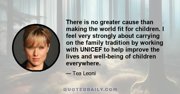There is no greater cause than making the world fit for children. I feel very strongly about carrying on the family tradition by working with UNICEF to help improve the lives and well-being of children everywhere.
