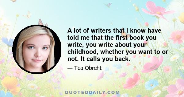 A lot of writers that I know have told me that the first book you write, you write about your childhood, whether you want to or not. It calls you back.