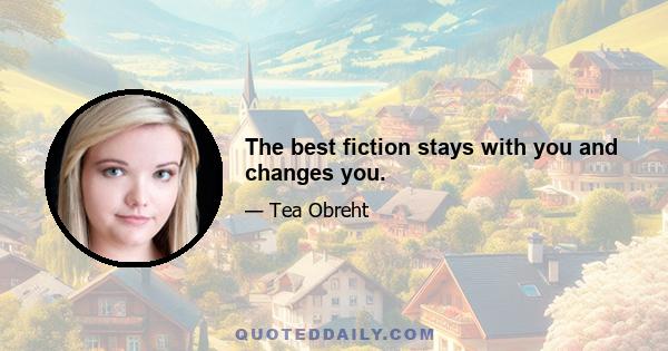 The best fiction stays with you and changes you.