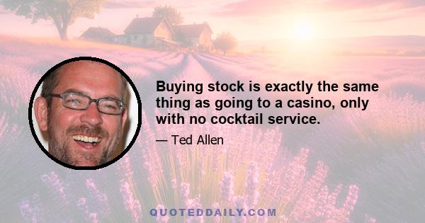 Buying stock is exactly the same thing as going to a casino, only with no cocktail service.