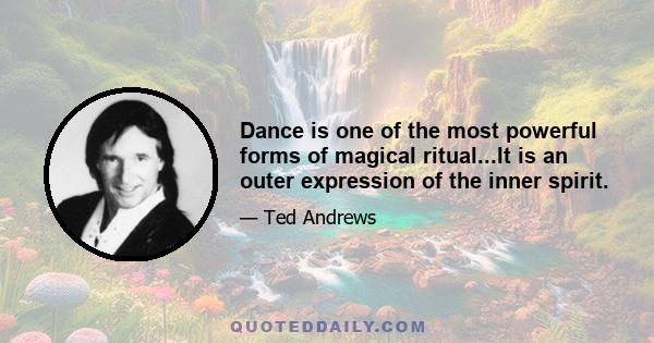 Dance is one of the most powerful forms of magical ritual...It is an outer expression of the inner spirit.