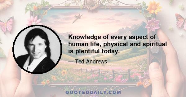 Knowledge of every aspect of human life, physical and spiritual is plentiful today.