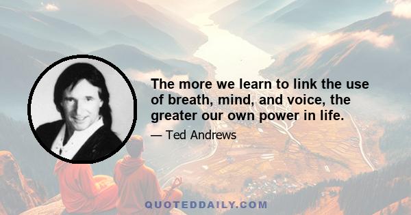 The more we learn to link the use of breath, mind, and voice, the greater our own power in life.