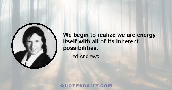 We begin to realize we are energy itself with all of its inherent possibilities.