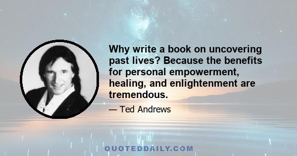 Why write a book on uncovering past lives? Because the benefits for personal empowerment, healing, and enlightenment are tremendous.