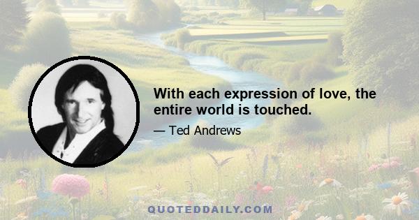 With each expression of love, the entire world is touched.