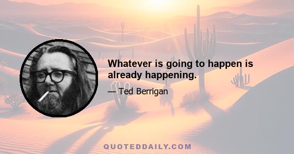 Whatever is going to happen is already happening.