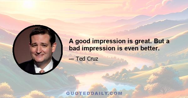 A good impression is great. But a bad impression is even better.