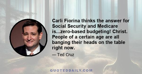 Carli Fiorina thinks the answer for Social Security and Medicare is...zero-based budgeting! Christ. People of a certain age are all banging their heads on the table right now.